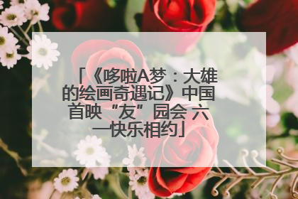 《哆啦A梦：大雄的绘画奇遇记》中国首映“友”园会 六一快乐相约