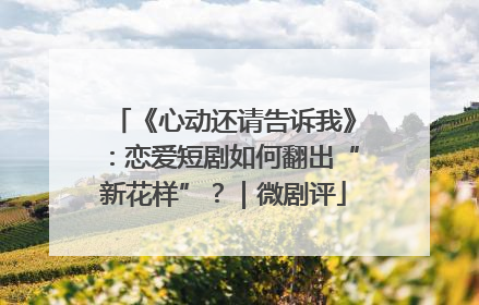 《心动还请告诉我》：恋爱短剧如何翻出“新花样”？｜微剧评
