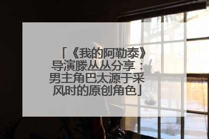 《我的阿勒泰》导演滕丛丛分享：男主角巴太源于采风时的原创角色