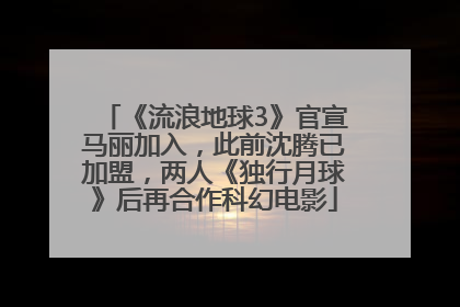《流浪地球3》官宣马丽加入，此前沈腾已加盟，两人《独行月球》后再合作科幻电影