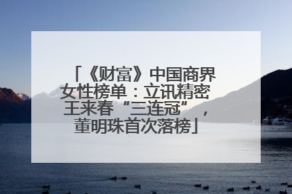 《财富》中国商界女性榜单：立讯精密王来春“三连冠”，董明珠首次落榜