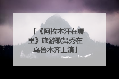 《阿拉木汗在哪里》旅游歌舞秀在乌鲁木齐上演
