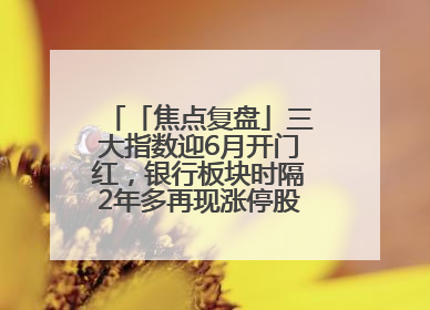 「焦点复盘」三大指数迎6月开门红，银行板块时隔2年多再现涨停股，创新药人气龙年内飙涨超3倍