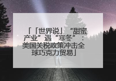 「世界说」“甜蜜产业”遇“寒冬”：美国关税政策冲击全球巧克力贸易