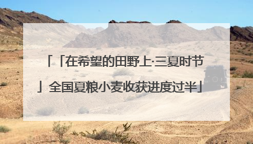 「在希望的田野上·三夏时节」全国夏粮小麦收获进度过半