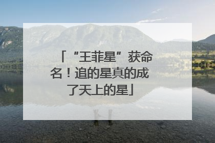 “王菲星”获命名！追的星真的成了天上的星