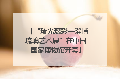 “琉光璃彩—淄博琉璃艺术展”在中国国家博物馆开幕