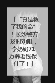 “真是救了我的命”！长沙警方及时劝阻，李奶奶71万养老钱保住了！