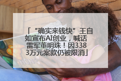 “确实来钱快”王自如宣布AI创业，喊话雷军董明珠！因3383万元案款仍被限消