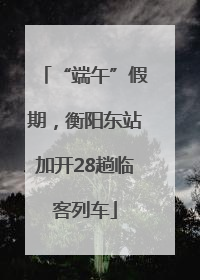 “端午”假期，衡阳东站加开28趟临客列车