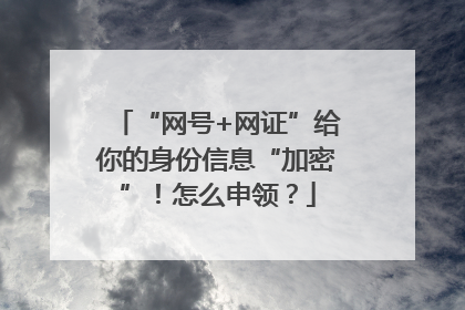 “网号+网证”给你的身份信息“加密”！怎么申领？
