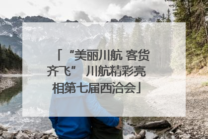 “美丽川航 客货齐飞” 川航精彩亮相第七届西洽会