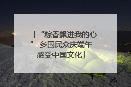 “粽香飘进我的心” 多国民众庆端午感受中国文化