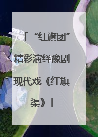 “红旗团”精彩演绎豫剧现代戏《红旗渠》