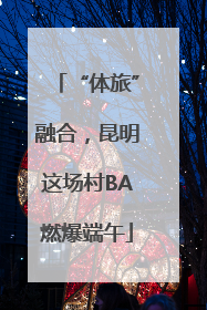 “体旅”融合，昆明这场村BA燃爆端午