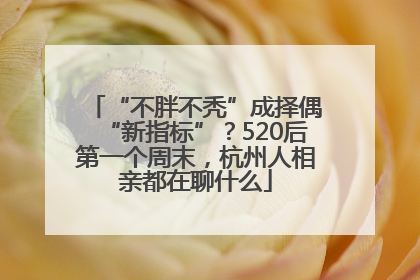 “不胖不秃”成择偶“新指标”？520后第一个周末，杭州人相亲都在聊什么