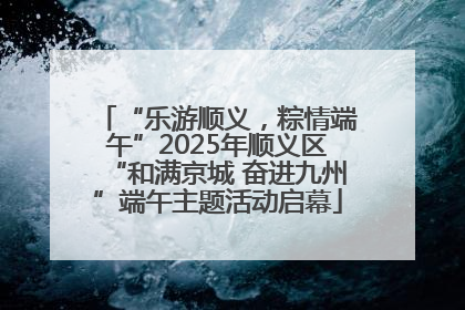 “乐游顺义，粽情端午”2025年顺义区“和满京城 奋进九州”端午主题活动启幕