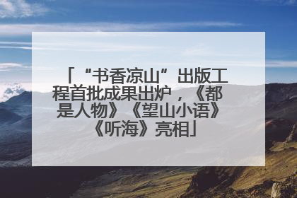 “书香凉山”出版工程首批成果出炉，《都是人物》《望山小语》《听海》亮相