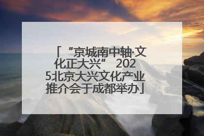 “京城南中轴·文化正大兴” 2025北京大兴文化产业推介会于成都举办