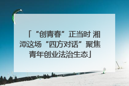 “创青春”正当时 湘潭这场“四方对话”聚焦青年创业法治生态
