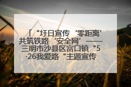 “圩日宣传‘零距离’共筑铁路‘安全网’——三明市沙县区富口镇“5·26我爱路“主题宣传活动成效显著