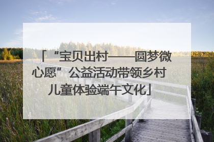 “宝贝出村——圆梦微心愿”公益活动带领乡村儿童体验端午文化