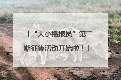“大小播报员”第二期征集活动开始啦！