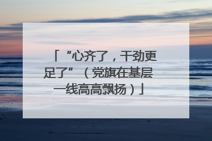 “心齐了，干劲更足了”（党旗在基层一线高高飘扬）