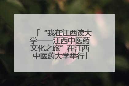“我在江西读大学——江西中医药文化之旅”在江西中医药大学举行