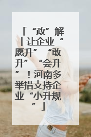 “政”解丨让企业“愿升”“敢升”“会升”！河南多举措支持企业“小升规”