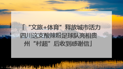 “文旅+体育”释放城市活力 四川这支酸辣粉足球队亮相贵州“村超”后收到感谢信