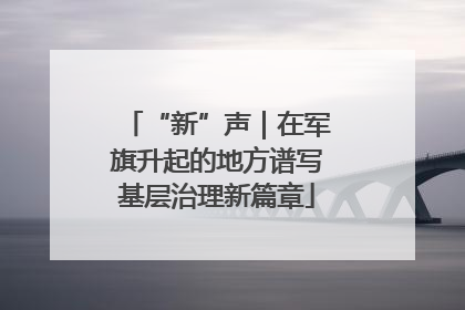 “新”声｜在军旗升起的地方谱写基层治理新篇章