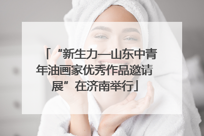 “新生力—山东中青年油画家优秀作品邀请展”在济南举行