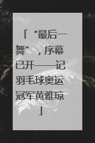 “最后一舞”，序幕已开——记羽毛球奥运冠军黄雅琼