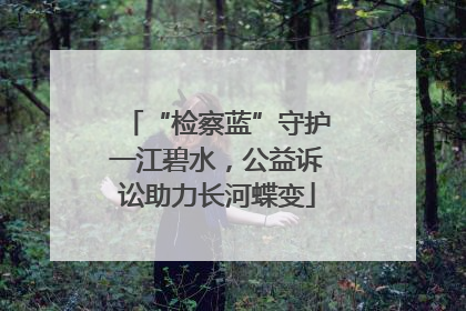 “检察蓝”守护一江碧水，公益诉讼助力长河蝶变