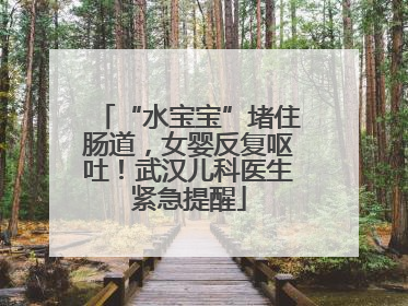 “水宝宝”堵住肠道，女婴反复呕吐！武汉儿科医生紧急提醒