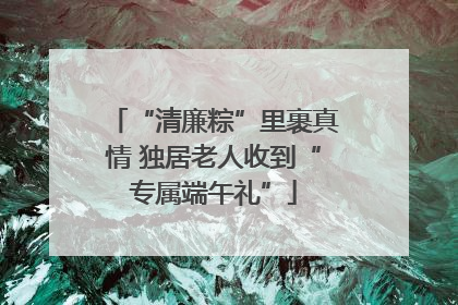 “清廉粽”里裹真情 独居老人收到“专属端午礼”