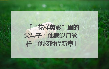 “花样剪彩”里的父与子：他裁岁月纹样，他接时代新章