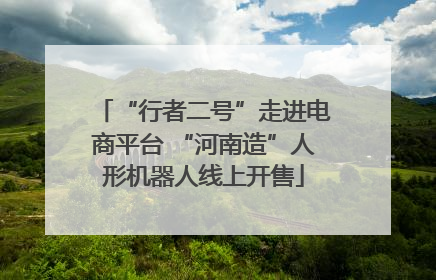 “行者二号”走进电商平台 “河南造”人形机器人线上开售