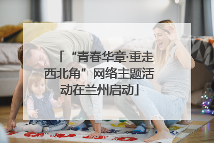 “青春华章·重走西北角”网络主题活动在兰州启动