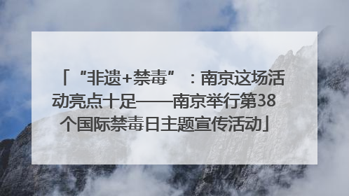 “非遗+禁毒”：南京这场活动亮点十足——南京举行第38个国际禁毒日主题宣传活动