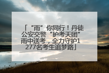 “雨”你同行！丹徒公安交警“护考天团”雨中送考，全力守护1277名考生追梦路