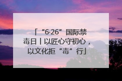 “6·26”国际禁毒日丨以匠心守初心，以文化拒“毒”行