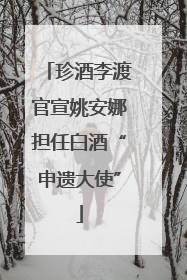 珍酒李渡官宣姚安娜担任白酒“申遗大使”