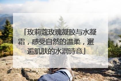 玫莉蔻玫瑰凝胶与水凝霜，感受自然的温柔，邂逅肌肤的水润诗意