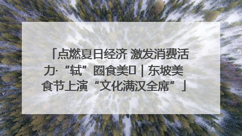点燃夏日经济 激发消费活力·“轼”圈食美⑪｜东坡美食节上演“文化满汉全席”