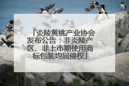 炎陵黄桃产业协会发布公告：非炎陵产区、非上市期使用商标包装均属侵权