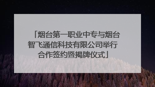 烟台第一职业中专与烟台智飞通信科技有限公司举行合作签约暨揭牌仪式