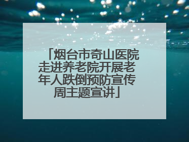 烟台市奇山医院走进养老院开展老年人跌倒预防宣传周主题宣讲