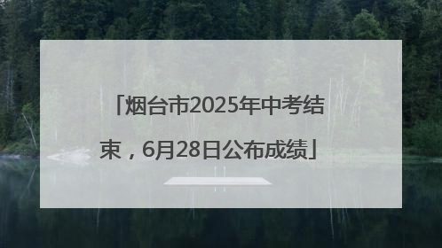 烟台市2025年中考结束，6月28日公布成绩